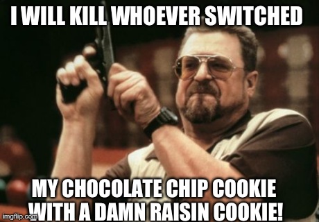Am I The Only One Around Here Meme | I WILL KILL WHOEVER SWITCHED  MY CHOCOLATE CHIP COOKIE WITH A DAMN RAISIN COOKIE! | image tagged in memes,am i the only one around here | made w/ Imgflip meme maker
