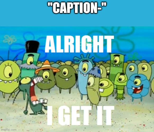 If you post "Caption this" memes, you're unfunny | "CAPTION-" | image tagged in alright i get it | made w/ Imgflip meme maker