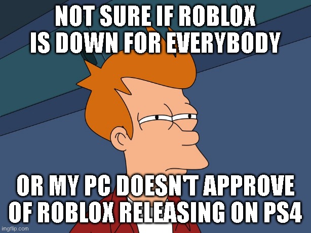 here's a random meme for you all | NOT SURE IF ROBLOX IS DOWN FOR EVERYBODY; OR MY PC DOESN'T APPROVE OF ROBLOX RELEASING ON PS4 | image tagged in fry meme | made w/ Imgflip meme maker