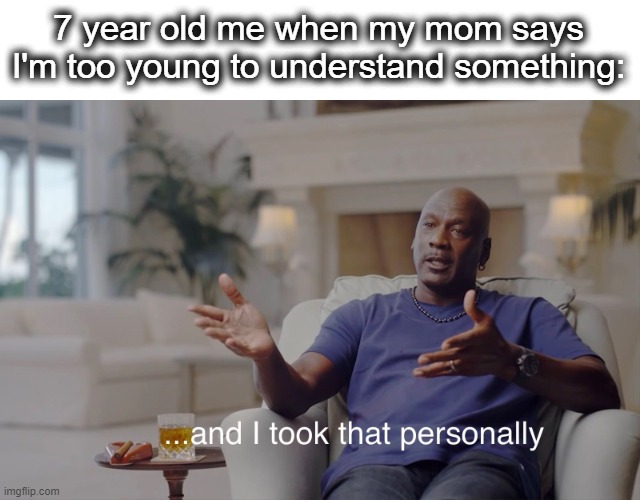 WHAT DO YOU MEAN, MOM?!!? | 7 year old me when my mom says I'm too young to understand something: | image tagged in just a tag,nothing to see here,stop it,go away,stop reading the tags,bro not cool | made w/ Imgflip meme maker