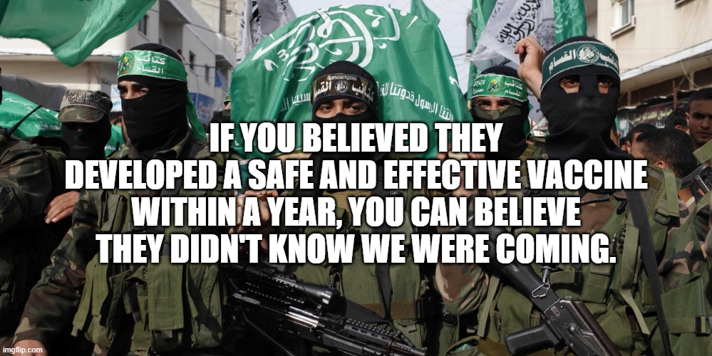 Hamas | IF YOU BELIEVED THEY DEVELOPED A SAFE AND EFFECTIVE VACCINE WITHIN A YEAR, YOU CAN BELIEVE  THEY DIDN'T KNOW WE WERE COMING. | image tagged in hamas | made w/ Imgflip meme maker