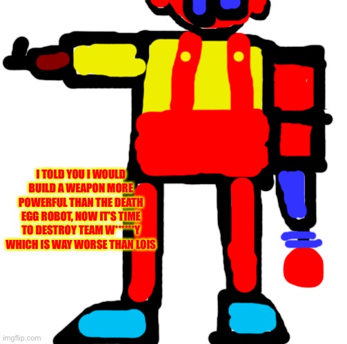 I TOLD YOU I WOULD BUILD A WEAPON MORE POWERFUL THAN THE DEATH EGG ROBOT, NOW IT’S TIME TO DESTROY TEAM W******Y WHICH IS WAY WORSE THAN LOI | image tagged in memes,blank transparent square | made w/ Imgflip meme maker