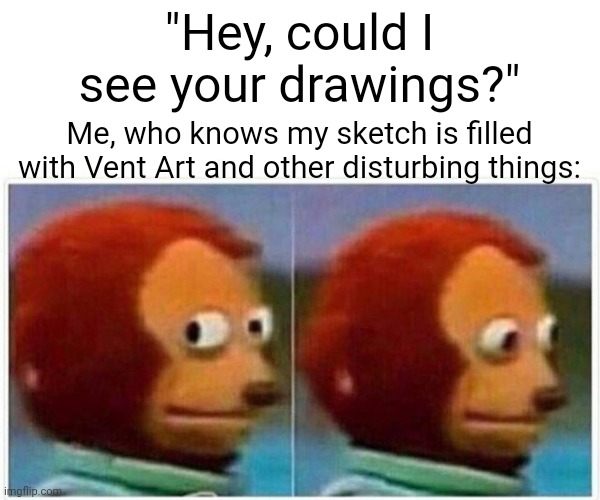 Monkey Puppet Meme | "Hey, could I see your drawings?"; Me, who knows my sketch is filled with Vent Art and other disturbing things: | image tagged in memes,monkey puppet | made w/ Imgflip meme maker