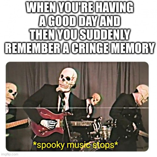 I hate when this happens | WHEN YOU'RE HAVING A GOOD DAY AND THEN YOU SUDDENLY REMEMBER A CRINGE MEMORY | image tagged in spooky music stops,cringe,memes,stop reading the tags | made w/ Imgflip meme maker