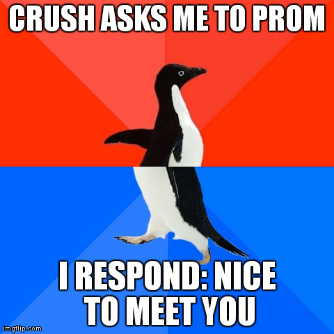 Socially Awesome Awkward Penguin Meme | CRUSH ASKS ME TO PROM I RESPOND: NICE TO MEET YOU | image tagged in memes,socially awesome awkward penguin | made w/ Imgflip meme maker