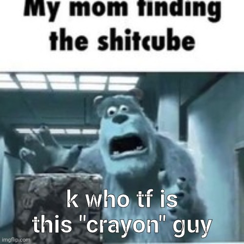 my mom finding the shitcube | k who tf is this "crayon" guy | image tagged in my mom finding the shitcube | made w/ Imgflip meme maker