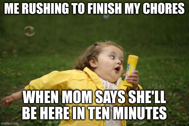 this actually happens a lot | ME RUSHING TO FINISH MY CHORES; WHEN MOM SAYS SHE'LL BE HERE IN TEN MINUTES | image tagged in girl running | made w/ Imgflip meme maker