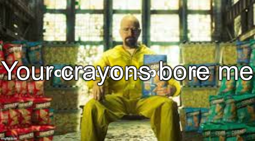 Your Politics bore me (Walter Version) | Your crayons bore me | image tagged in your politics bore me walter version | made w/ Imgflip meme maker