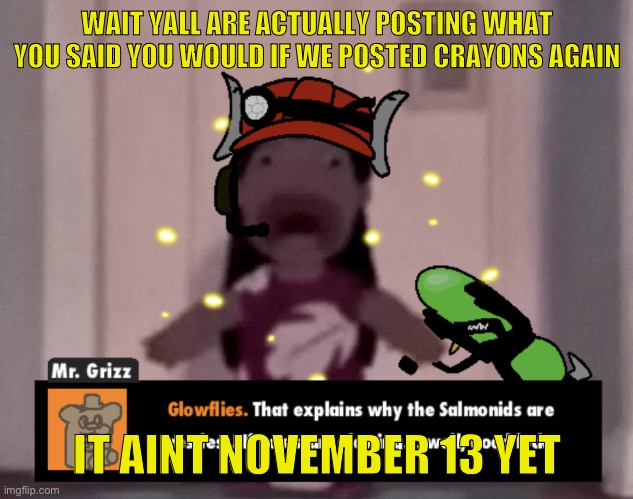 fear | WAIT YALL ARE ACTUALLY POSTING WHAT YOU SAID YOU WOULD IF WE POSTED CRAYONS AGAIN; IT AINT NOVEMBER 13 YET | image tagged in fear | made w/ Imgflip meme maker