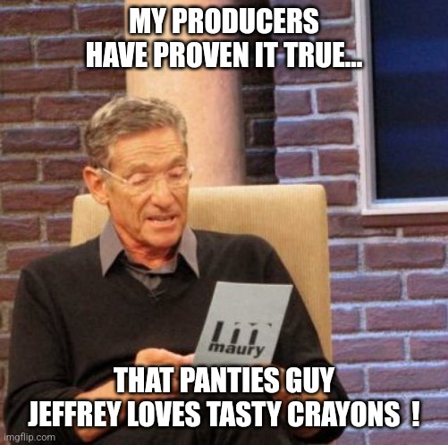 He loves them all... | MY PRODUCERS HAVE PROVEN IT TRUE... THAT PANTIES GUY JEFFREY LOVES TASTY CRAYONS  ! | image tagged in memes,maury lie detector,crayons,jeffrey | made w/ Imgflip meme maker