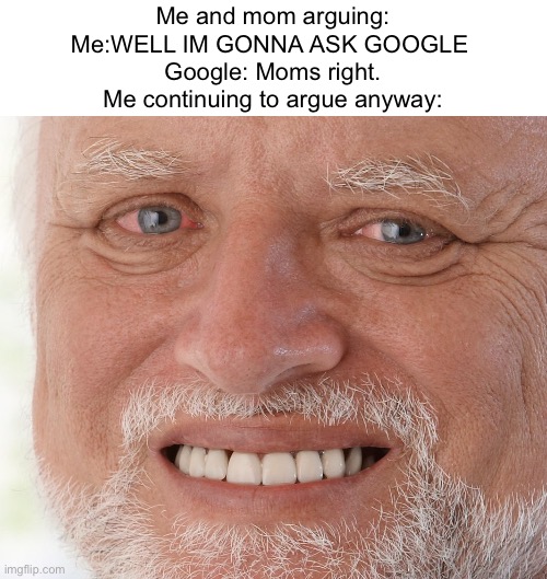 I do it all the time- | Me and mom arguing:
Me:WELL IM GONNA ASK GOOGLE 
Google: Moms right.
Me continuing to argue anyway: | image tagged in hide the pain harold,memes | made w/ Imgflip meme maker