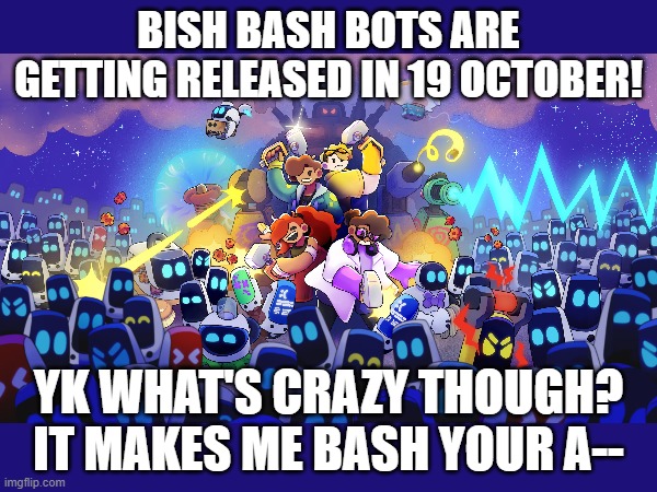 bish bash bots | BISH BASH BOTS ARE GETTING RELEASED IN 19 OCTOBER! YK WHAT'S CRAZY THOUGH? IT MAKES ME BASH YOUR A-- | image tagged in bish bash bots,memes,robot,destruction | made w/ Imgflip meme maker