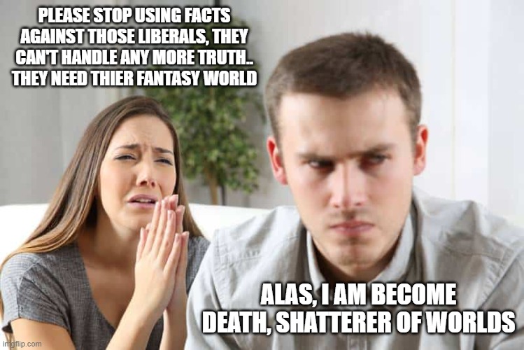 a nod to Oppenheimer while slapping libs! lol | PLEASE STOP USING FACTS AGAINST THOSE LIBERALS, THEY CAN'T HANDLE ANY MORE TRUTH.. THEY NEED THIER FANTASY WORLD; ALAS, I AM BECOME DEATH, SHATTERER OF WORLDS | image tagged in stupid liberals,funny memes,political meme,political humor,libtards,politics lol | made w/ Imgflip meme maker