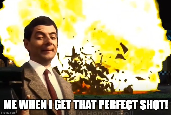 me when i get that perfect shot | ME WHEN I GET THAT PERFECT SHOT! | image tagged in mr bean explosion pic | made w/ Imgflip meme maker