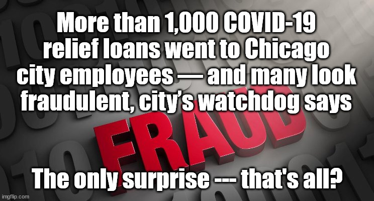 Biden's America | More than 1,000 COVID-19 relief loans went to Chicago city employees — and many look fraudulent, city’s watchdog says; The only surprise --- that's all? | image tagged in fraud,biden,build back better | made w/ Imgflip meme maker