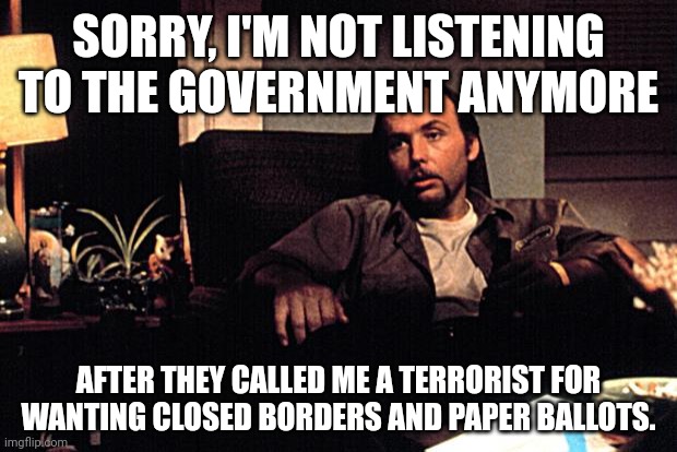 Just wake me up when this war is over. | SORRY, I'M NOT LISTENING TO THE GOVERNMENT ANYMORE; AFTER THEY CALLED ME A TERRORIST FOR WANTING CLOSED BORDERS AND PAPER BALLOTS. | image tagged in angry then sorry doyle | made w/ Imgflip meme maker