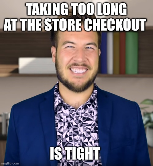 Clogging grocery store lines is tight | TAKING TOO LONG AT THE STORE CHECKOUT; IS TIGHT | image tagged in tight,ryan george | made w/ Imgflip meme maker