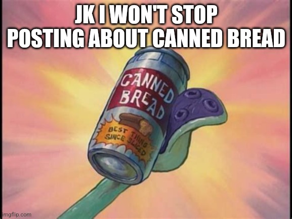 Canned bread | JK I WON'T STOP POSTING ABOUT CANNED BREAD | image tagged in canned bread | made w/ Imgflip meme maker