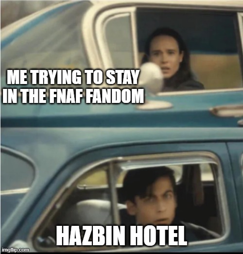 goddamnit..... | ME TRYING TO STAY IN THE FNAF FANDOM; HAZBIN HOTEL | image tagged in cars passing each other | made w/ Imgflip meme maker