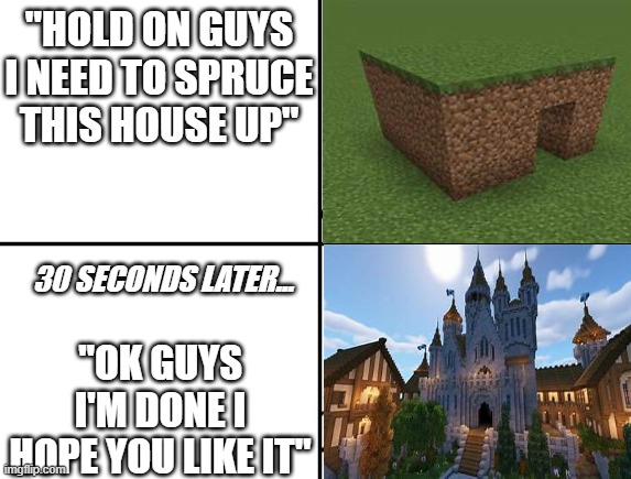 Every MC 100 days youtuber be like: | "HOLD ON GUYS I NEED TO SPRUCE THIS HOUSE UP"; "OK GUYS I'M DONE I HOPE YOU LIKE IT"; 30 SECONDS LATER... | image tagged in memes,minecraft | made w/ Imgflip meme maker