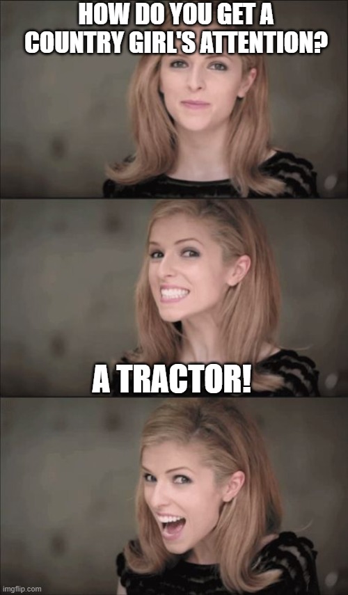 Bad Pun Anna Kendrick | HOW DO YOU GET A COUNTRY GIRL'S ATTENTION? A TRACTOR! | image tagged in bad pun anna kendrick,double entendres,dad jokes,puns,bad puns,tractor | made w/ Imgflip meme maker