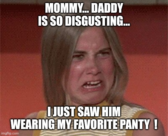 The real Brady Bunch... | MOMMY... DADDY IS SO DISGUSTING... I JUST SAW HIM WEARING MY FAVORITE PANTY  ! | image tagged in marcia brady stank face,jeffrey | made w/ Imgflip meme maker