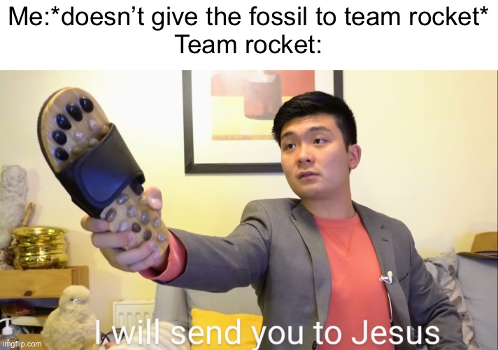 They say it every time and then they lose the battle | Me:*doesn’t give the fossil to team rocket*
Team rocket: | image tagged in i will send you to jesus | made w/ Imgflip meme maker