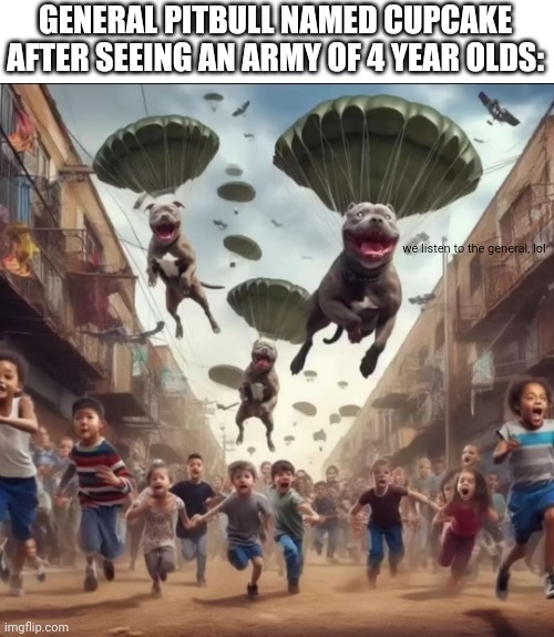 GENERAL PITBULL NAMED CUPCAKE AFTER SEEING AN ARMY OF 4 YEAR OLDS:; we listen to the general, lol | image tagged in pitbull,memes,pitbulls,cupcake | made w/ Imgflip meme maker