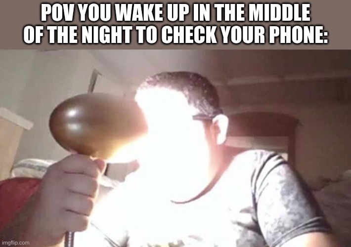 Not relatable to me, but it might to you... | POV YOU WAKE UP IN THE MIDDLE OF THE NIGHT TO CHECK YOUR PHONE: | image tagged in kid shining light into face,night,relatable memes,so true memes | made w/ Imgflip meme maker