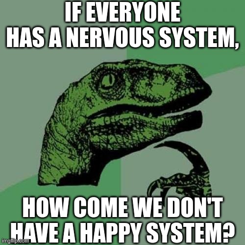 .. | IF EVERYONE HAS A NERVOUS SYSTEM, HOW COME WE DON'T HAVE A HAPPY SYSTEM? | image tagged in memes,philosoraptor,nervous,happy | made w/ Imgflip meme maker