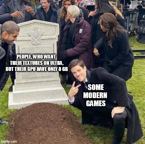 Posing by a fresh grave meme | PEOPLE, WHO WANT 
THEIR TEXTURES ON ULTRA,
BUT THEIR GPU HAVE ONLY 8 GB; SOME
MODERN 
GAMES | image tagged in posing by a fresh grave meme | made w/ Imgflip meme maker