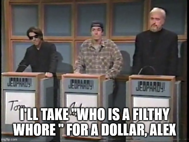 I'LL TAKE "WHO IS A FILTHY WHORE " FOR A DOLLAR, ALEX | made w/ Imgflip meme maker