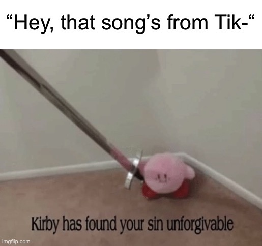 Shut up | “Hey, that song’s from Tik-“ | image tagged in kirby has found your sin unforgivable | made w/ Imgflip meme maker