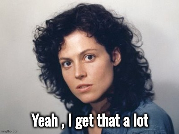 Ripley  | Yeah , I get that a lot | image tagged in ripley | made w/ Imgflip meme maker