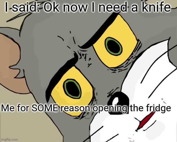 Ok... So this happend | I said: Ok now I need a knife; Me for SOME reason opening the fridge | image tagged in memes,unsettled tom,funny,front page,bruh moment,why | made w/ Imgflip meme maker