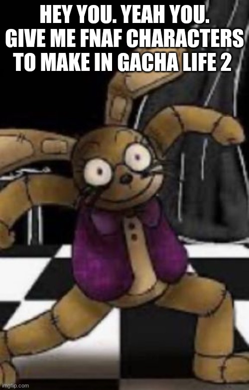 random image I found on google for this | HEY YOU. YEAH YOU. GIVE ME FNAF CHARACTERS TO MAKE IN GACHA LIFE 2 | image tagged in fnaf,gacha life,gacha life 2 | made w/ Imgflip meme maker