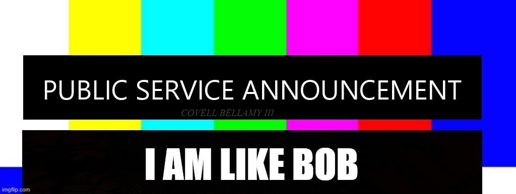 Public Service Announcement I May Act Like I'm Not But I AM | I AM LIKE BOB | image tagged in public service announcement i may act like i'm not but i am | made w/ Imgflip meme maker