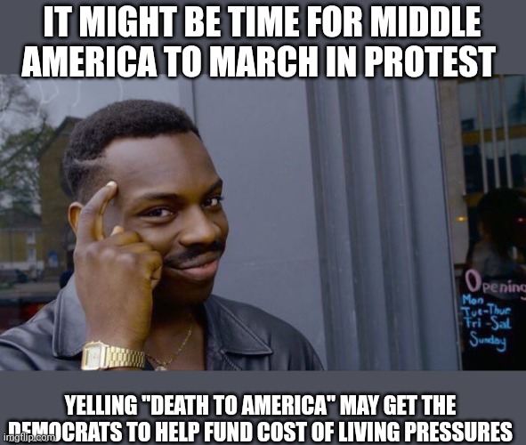 Well ....it works internationally | IT MIGHT BE TIME FOR MIDDLE AMERICA TO MARCH IN PROTEST; YELLING "DEATH TO AMERICA" MAY GET THE DEMOCRATS TO HELP FUND COST OF LIVING PRESSURES | image tagged in memes,roll safe think about it | made w/ Imgflip meme maker