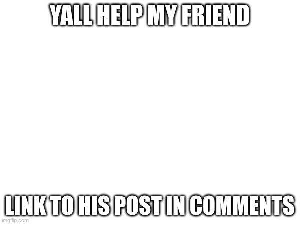 YALL HELP MY FRIEND; LINK TO HIS POST IN COMMENTS | made w/ Imgflip meme maker