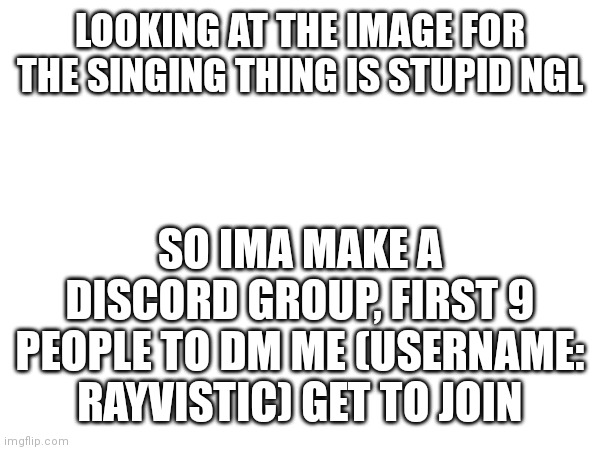 LOOKING AT THE IMAGE FOR THE SINGING THING IS STUPID NGL; SO IMA MAKE A DISCORD GROUP, FIRST 9 PEOPLE TO DM ME (USERNAME: RAYVISTIC) GET TO JOIN | made w/ Imgflip meme maker
