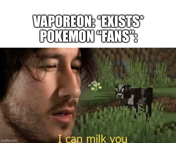 Vaporeon | VAPOREON: *EXISTS*
POKEMON “FANS”: | image tagged in i can milk you,memes,funny | made w/ Imgflip meme maker