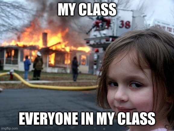 Disaster Girl | MY CLASS; EVERYONE IN MY CLASS | image tagged in memes,disaster girl | made w/ Imgflip meme maker