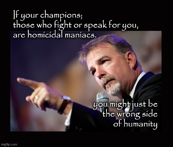 ... you might just be on the wrong side | If your champions;
those who fight or speak for you,
are homicidal maniacs. you might just be
the wrong side
of humanity | image tagged in bill engvald,hamas terrorists,idf,wrong side of history | made w/ Imgflip meme maker