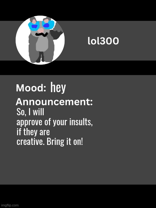 Lol300 announcement template v4 | hey; So, I will approve of your insults, if they are creative. Bring it on! | image tagged in lol300 announcement template v4 thanks conehead | made w/ Imgflip meme maker