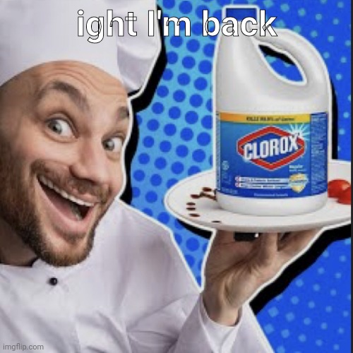 Chef serving clorox | ight I'm back | image tagged in chef serving clorox | made w/ Imgflip meme maker