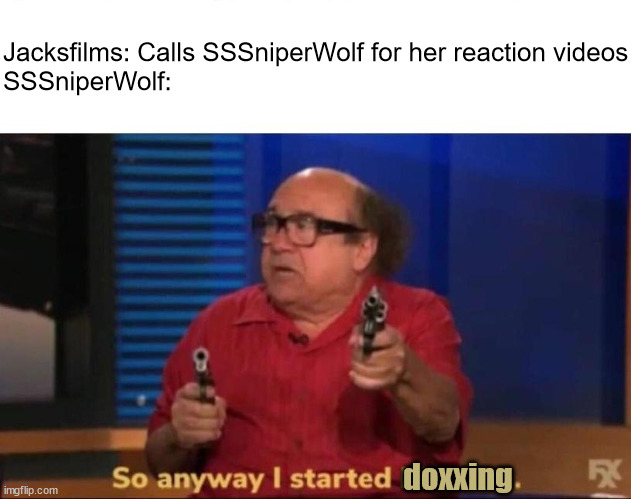 demonetize sssniperwolf | Jacksfilms: Calls SSSniperWolf for her reaction videos
SSSniperWolf:; doxxing | image tagged in so anyway i started blasting,jacksfilms,sssniperwolf,sniperwolf,dox,doxxing | made w/ Imgflip meme maker