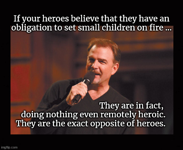 If your heroes believe that they have an obligation to set small children on fire ... | If your heroes believe that they have an
obligation to set small children on fire ... They are in fact, 
doing nothing even remotely heroic.
They are the exact opposite of heroes. | image tagged in bill engvall,hamas terrorists,homocidal maniacs | made w/ Imgflip meme maker