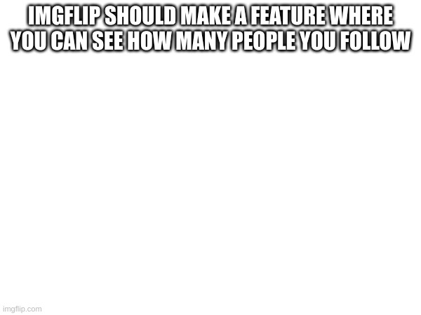 agreed | IMGFLIP SHOULD MAKE A FEATURE WHERE YOU CAN SEE HOW MANY PEOPLE YOU FOLLOW | image tagged in imgflip | made w/ Imgflip meme maker