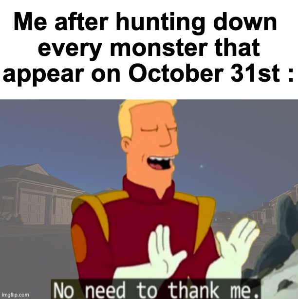 Real | Me after hunting down 
every monster that appear on October 31st : | image tagged in memes,haloween | made w/ Imgflip meme maker