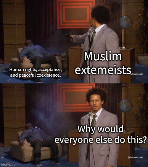 Every religion has its problems. But damn. | Muslim extemeists; Human rights, acceptance, and peaceful coexistence. Why would everyone else do this? | image tagged in memes,who killed hannibal | made w/ Imgflip meme maker